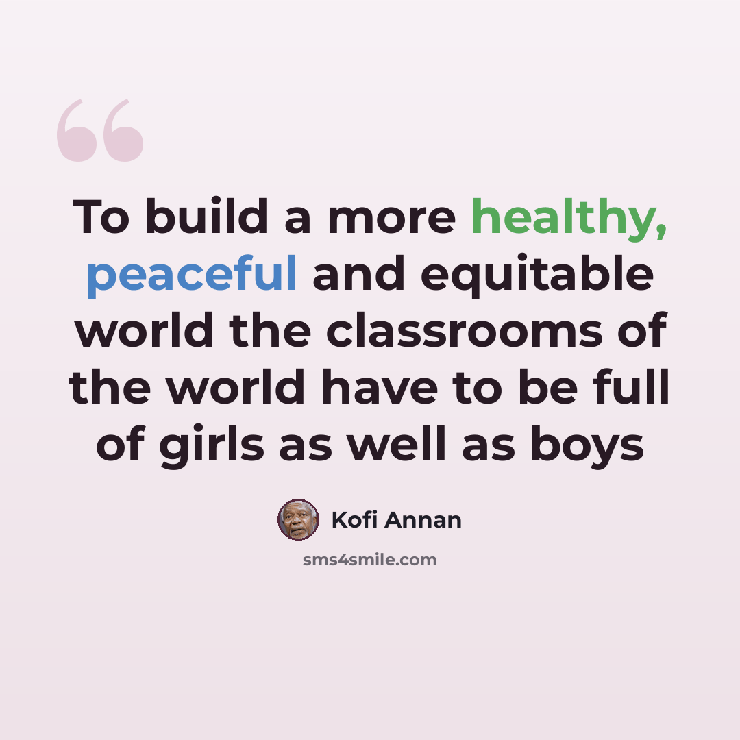 “To build a more healthy, peaceful and equitable world the classrooms of the world have to be full of girls as well as boys” quote by Kofi Annan