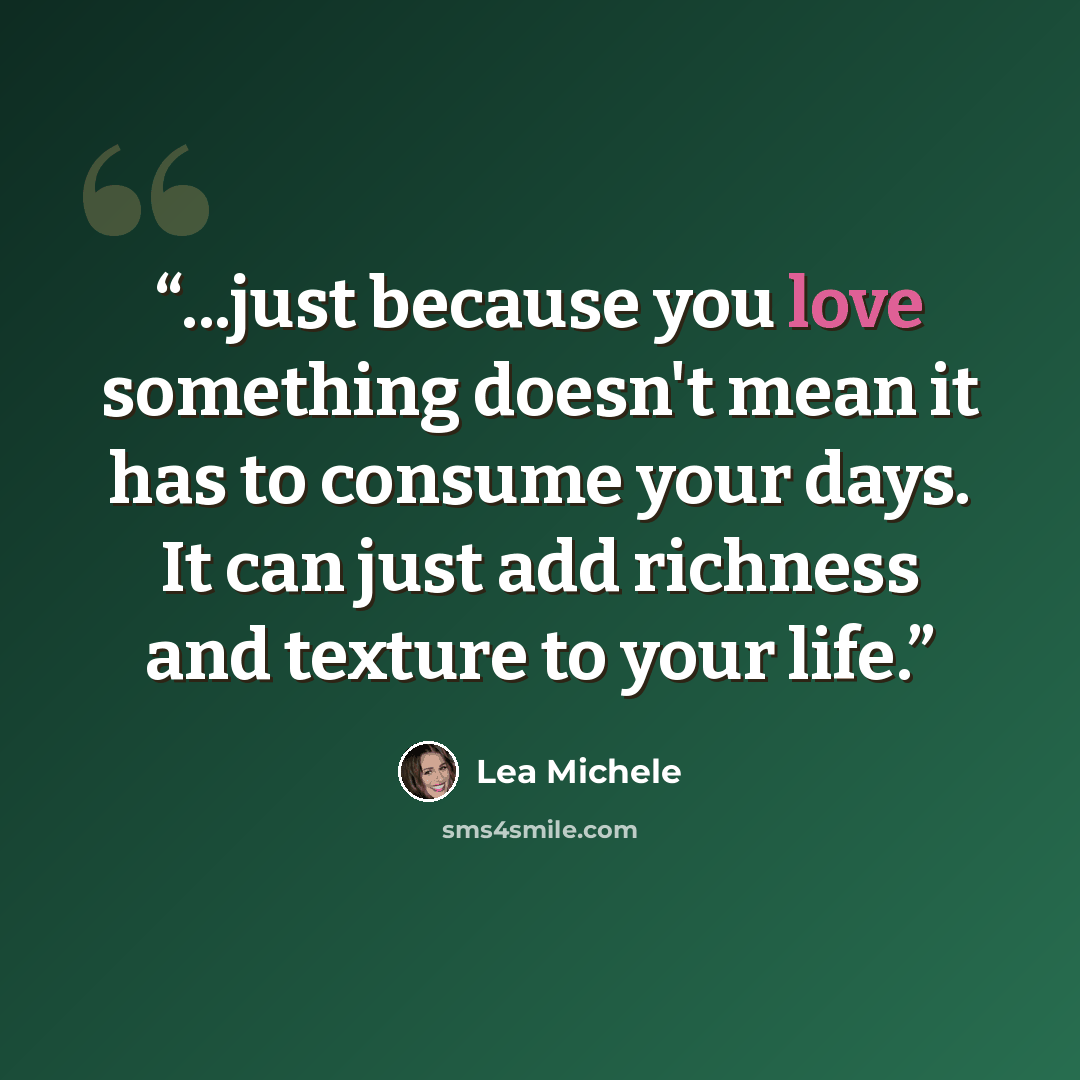 “...just because you love something doesn't mean it has to consume your days. It can just add richness and texture to your life.” quote by Lea Michele