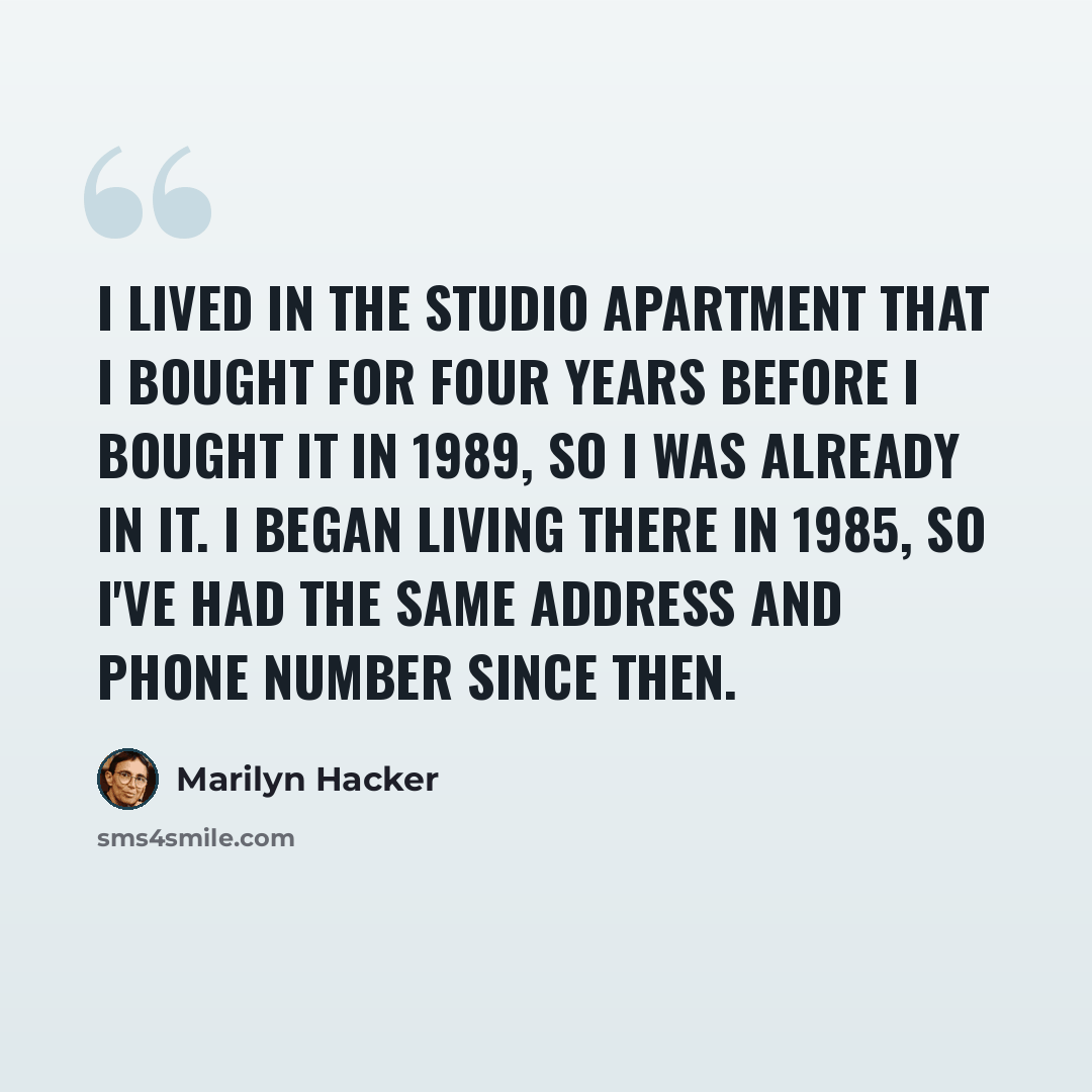 “I lived in the studio apartment that I bought for four years before I bought it in 1989, so I was already in it. I began living there in 1985, so I've had the same address and phone number since then.” quote by Marilyn Hacker