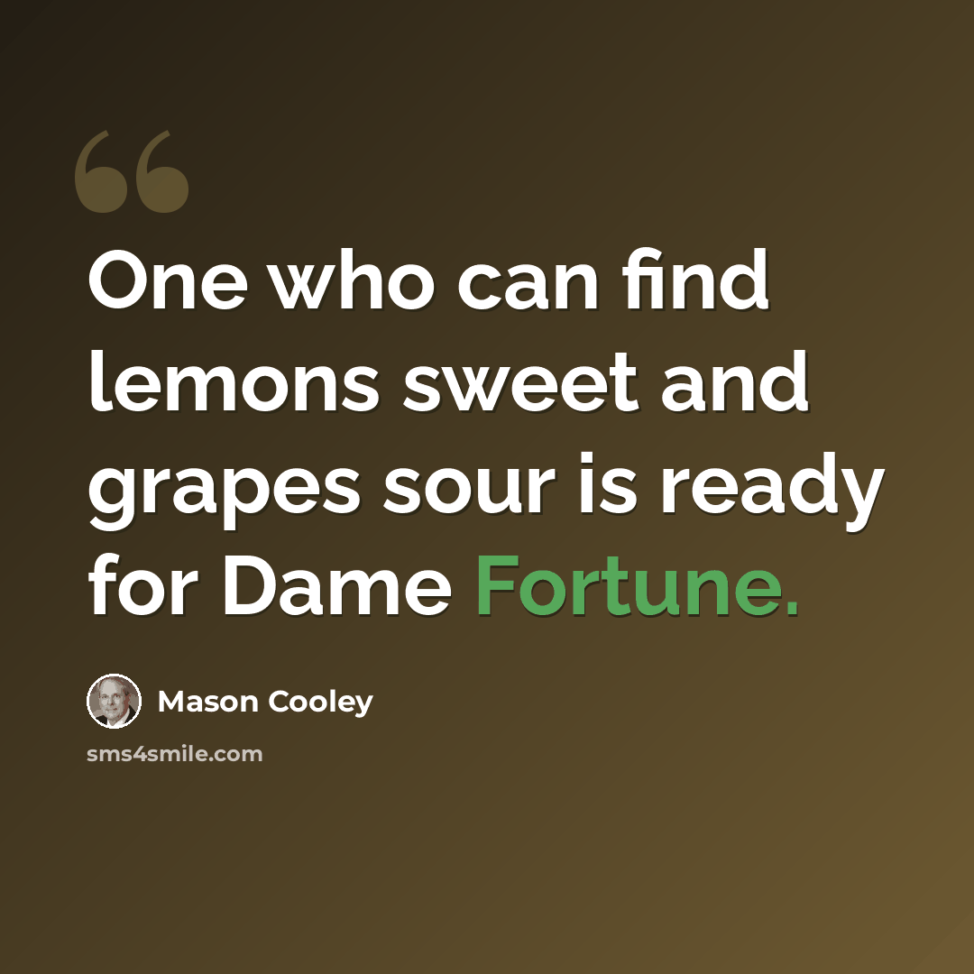 “One who can find lemons sweet and grapes sour is ready for Dame Fortune.” quote by Mason Cooley