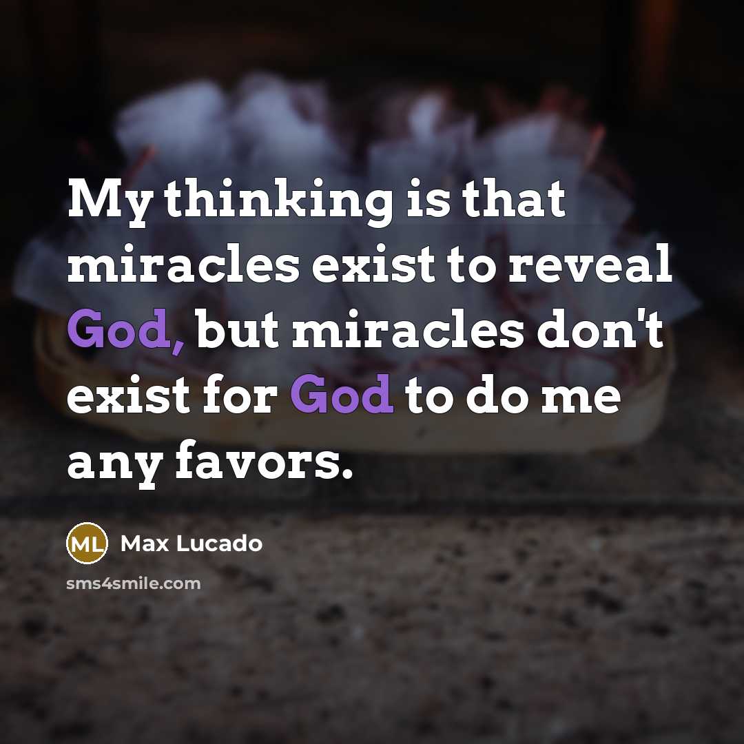 “My thinking is that miracles exist to reveal God, but miracles don't exist for God to do me any favors.” quote by Max Lucado