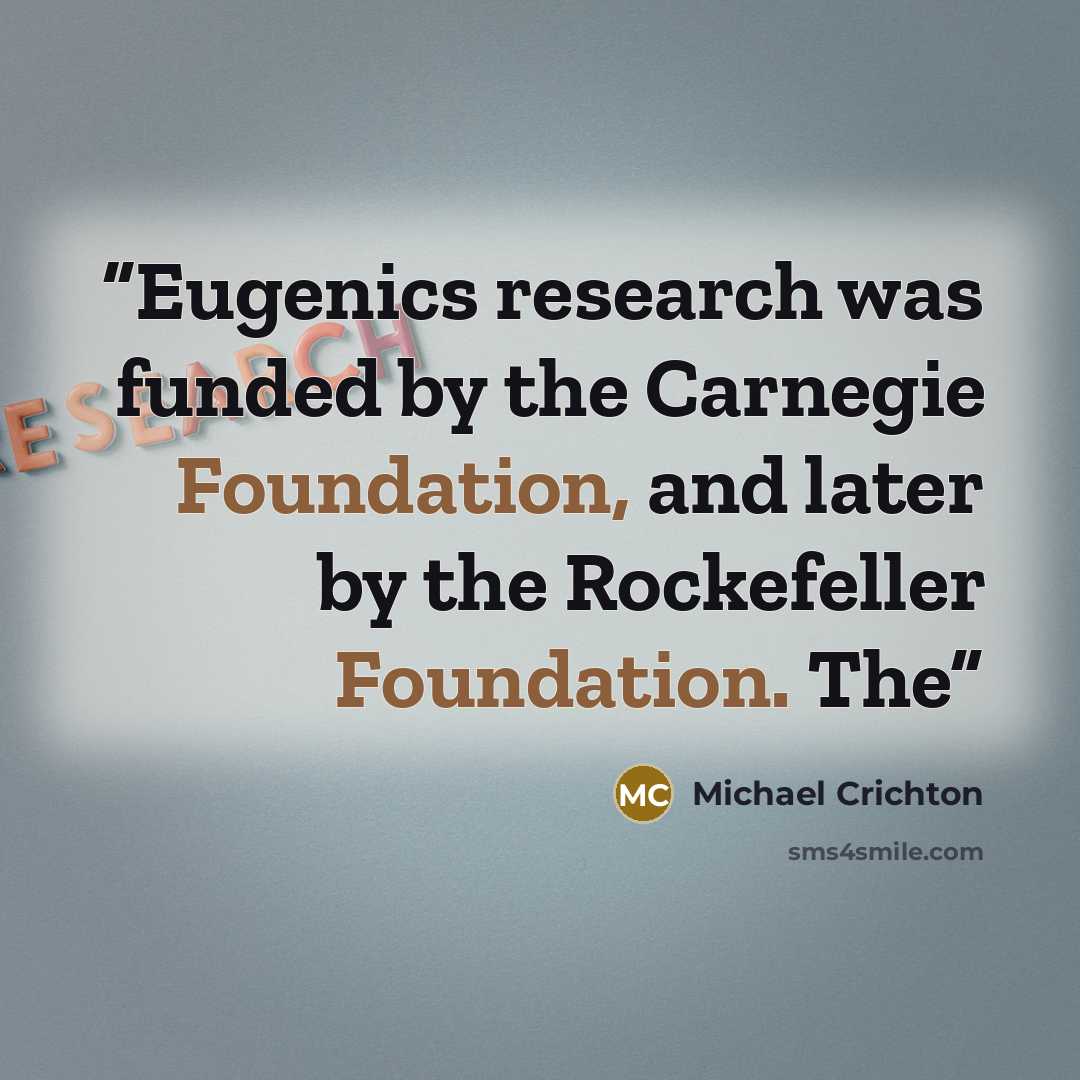 “Eugenics research was funded by the Carnegie Foundation, and later by the Rockefeller Foundation. The” quote by Michael Crichton