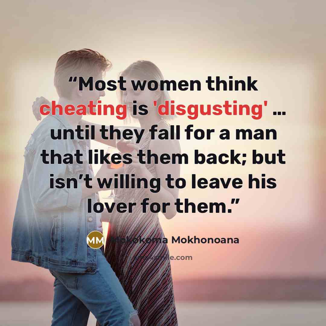 “Most women think cheating is 'disgusting' … until they fall for a man that likes them back; but isn’t willing to leave his lover for them.” quote by Mokokoma Mokhonoana