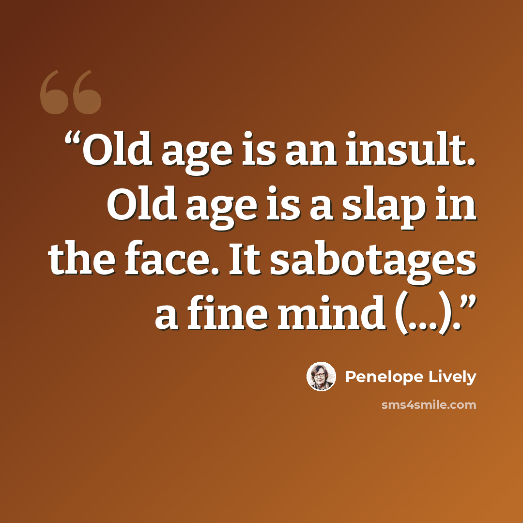 “Old age is an insult. Old age is a slap in the face. It sabotages a fine mind (...).” quote by Penelope Lively