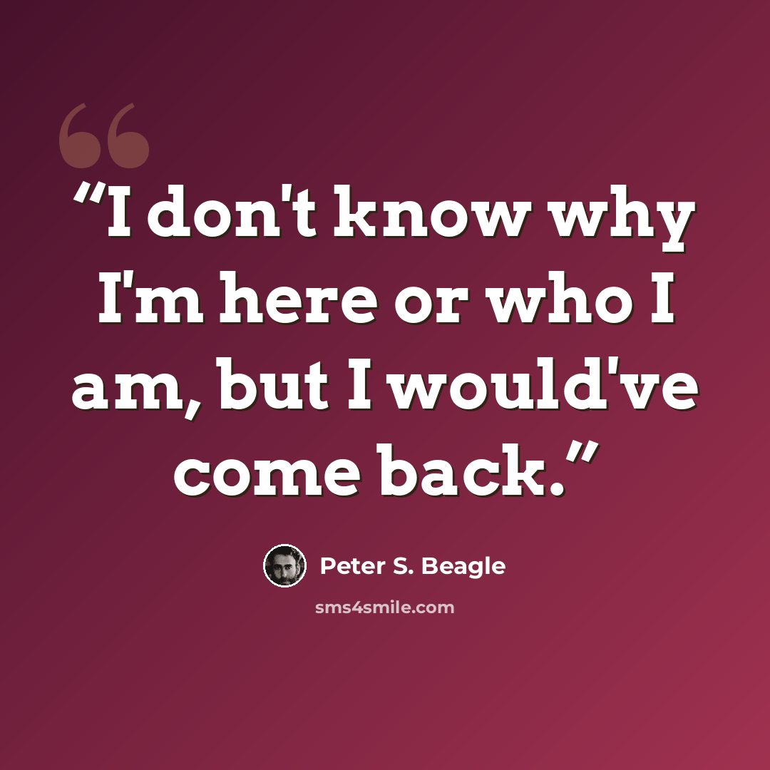 “I don't know why I'm here or who I am, but I would've come back.” quote by Peter S. Beagle