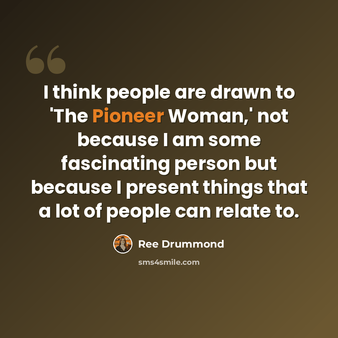 “I think people are drawn to 'The Pioneer Woman,' not because I am some fascinating person but because I present things that a lot of people can relate to.” quote by Ree Drummond