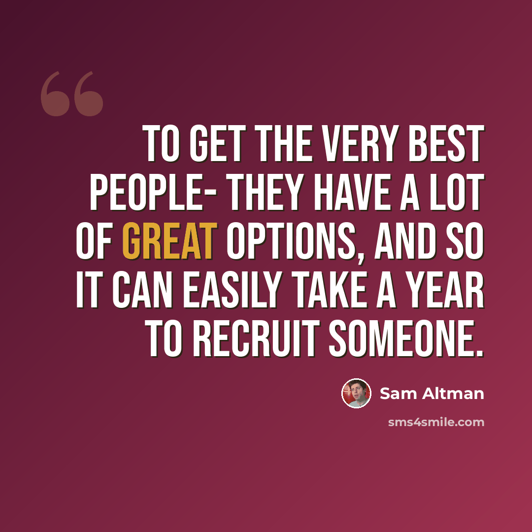 “To get the very best people- they have a lot of great options, and so it can easily take a year to recruit someone.” quote by Sam Altman