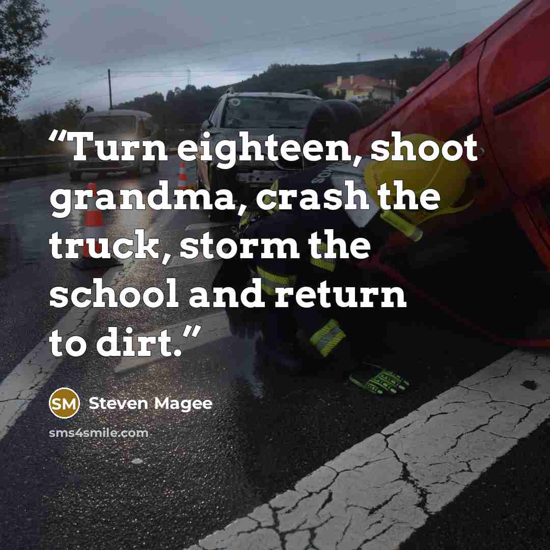 “Turn eighteen, shoot grandma, crash the truck, storm the school and return to dirt.” quote by Steven Magee