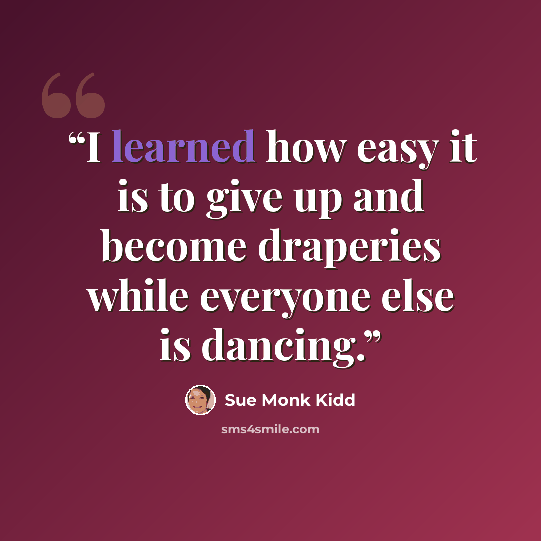 “I learned how easy it is to give up and become draperies while everyone else is dancing.” quote by Sue Monk Kidd