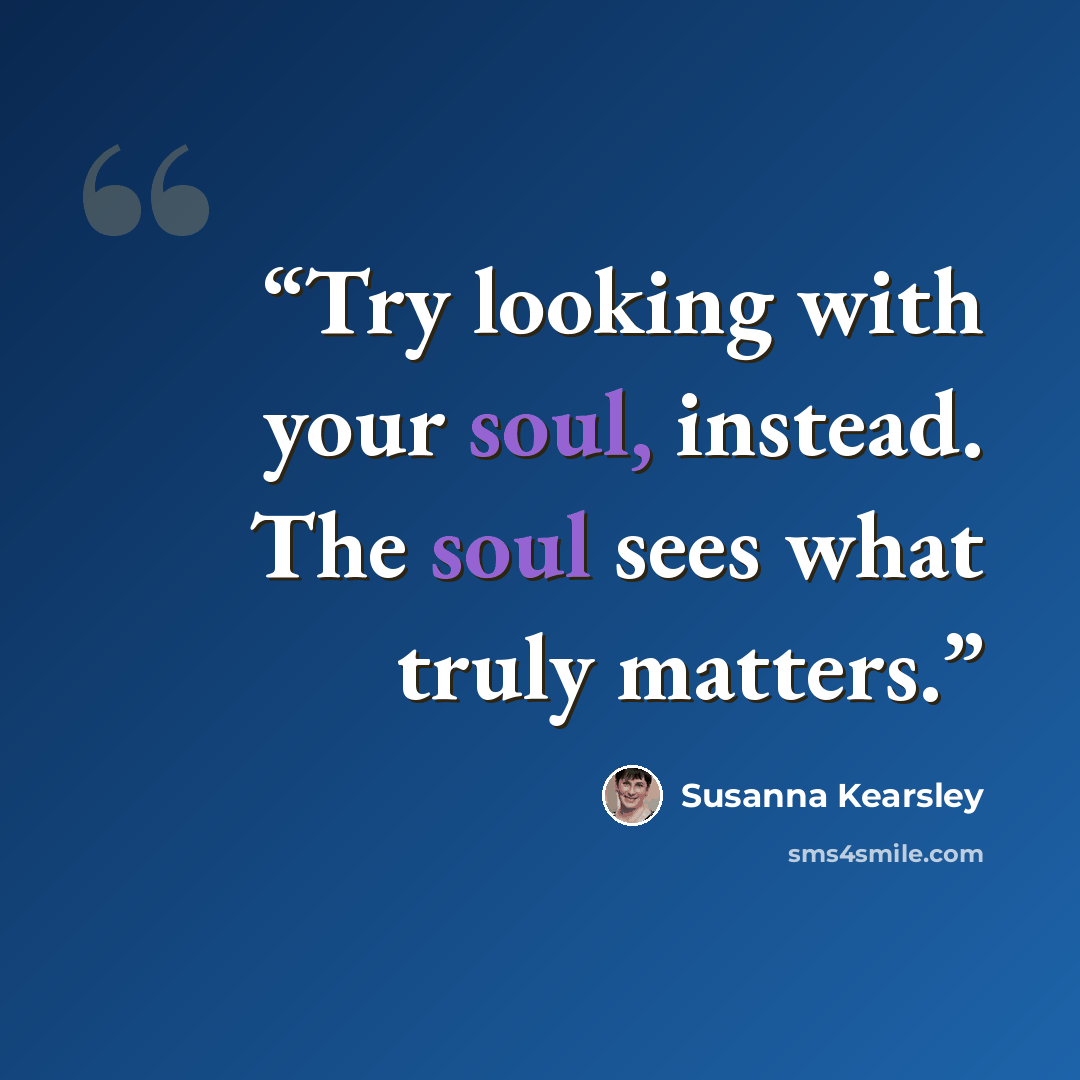 “Try looking with your soul, instead. The soul sees what truly matters.” quote by Susanna Kearsley