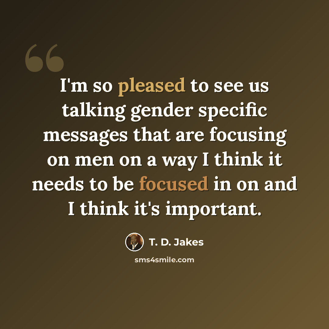 “I'm so pleased to see us talking gender specific messages that are focusing on men on a way I think it needs to be focused in on and I think it's important.” quote by T. D. Jakes