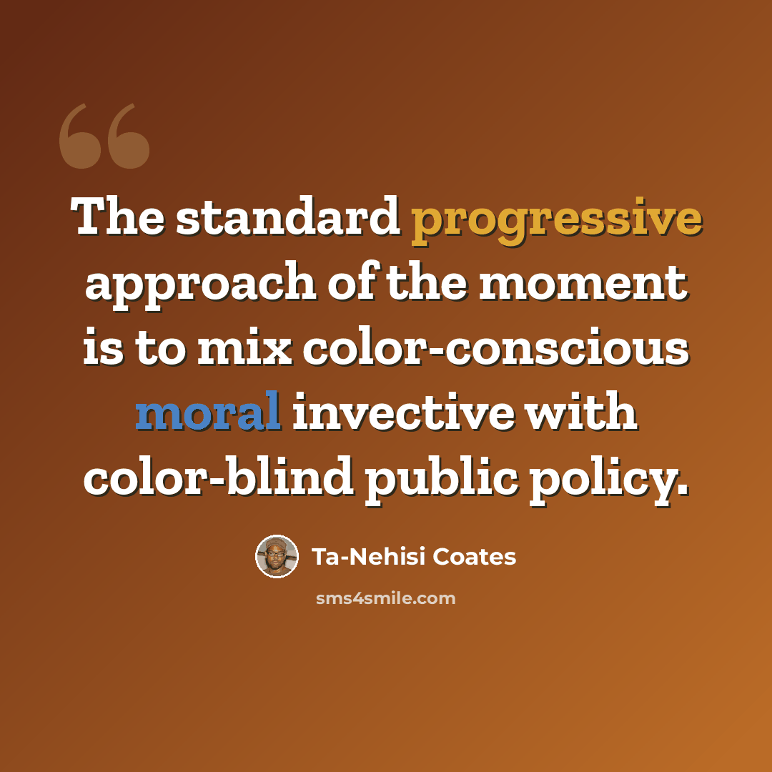 “The standard progressive approach of the moment is to mix color-conscious moral invective with color-blind public policy.” quote by Ta-Nehisi Coates