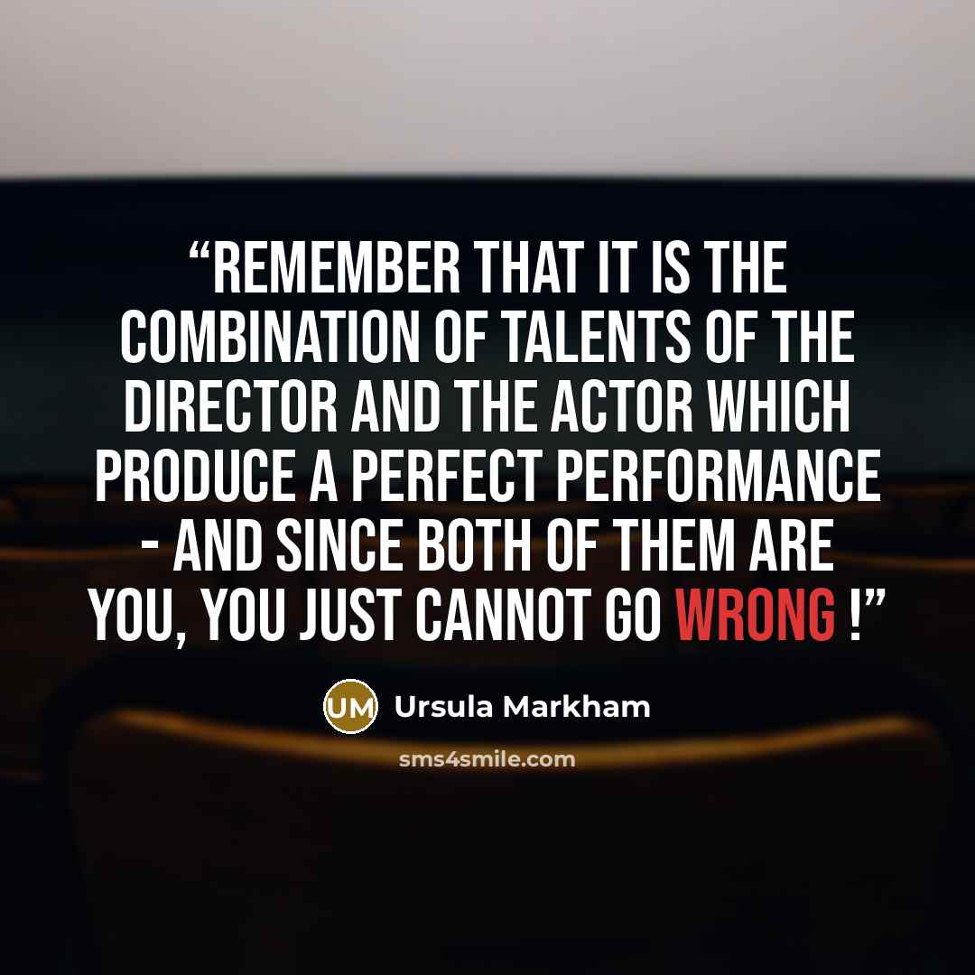 “Remember that it is the combination of talents of the director and the actor which produce a perfect performance - and since both of them are you, you just cannot go wrong !” quote by Ursula Markham