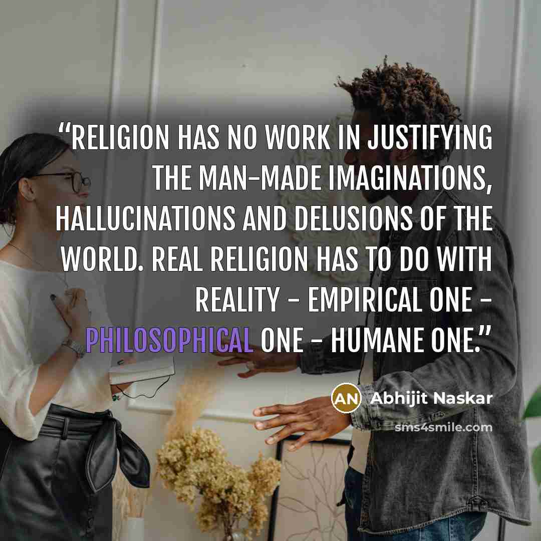 “Religion has no work in justifying the man-made imaginations, hallucinations and delusions of the world. Real religion has to do with reality - empirical one - philosophical one - humane one.” quote by Abhijit Naskar