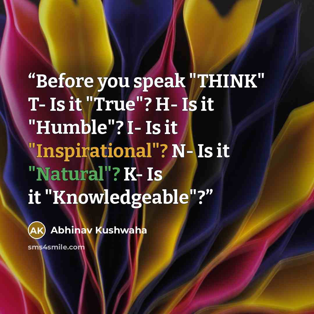 “Before you speak "THINK" T- Is it "True"? H- Is it "Humble"? I- Is it "Inspirational"? N- Is it "Natural"? K- Is it "Knowledgeable"?” quote by Abhinav Kushwaha