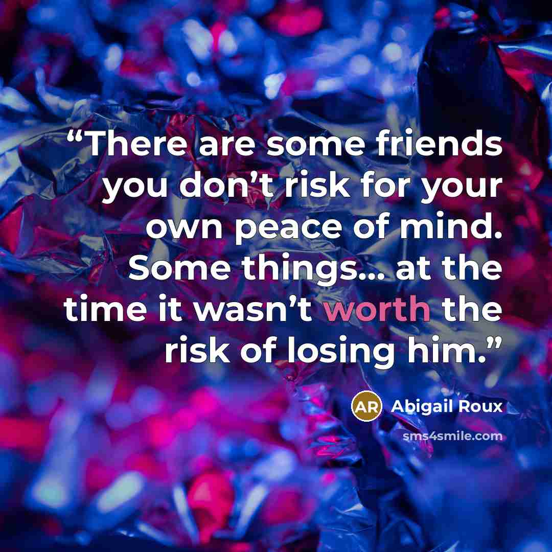 “There are some friends you don’t risk for your own peace of mind. Some things… at the time it wasn’t worth the risk of losing him.” quote by Abigail Roux