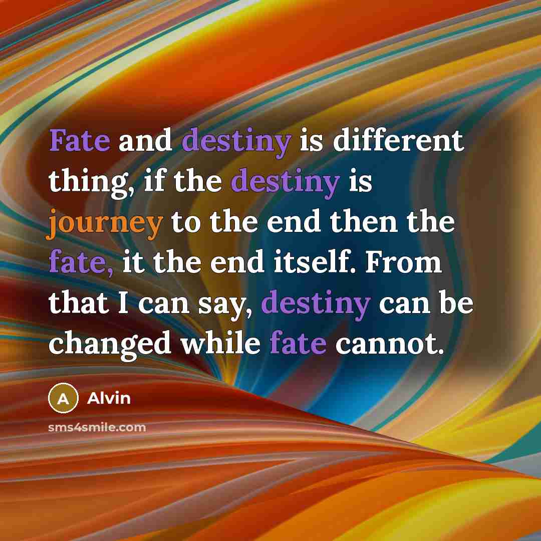 “Fate and destiny is different thing, if the destiny is journey to the end then the fate, it the end itself. From that I can say, destiny can be changed while fate cannot.” quote by Alvin