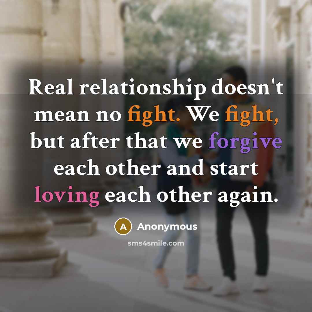 “Real relationship doesn't mean no fight. We fight, but after that we forgive each other and start loving each other again.” quote by Anonymous