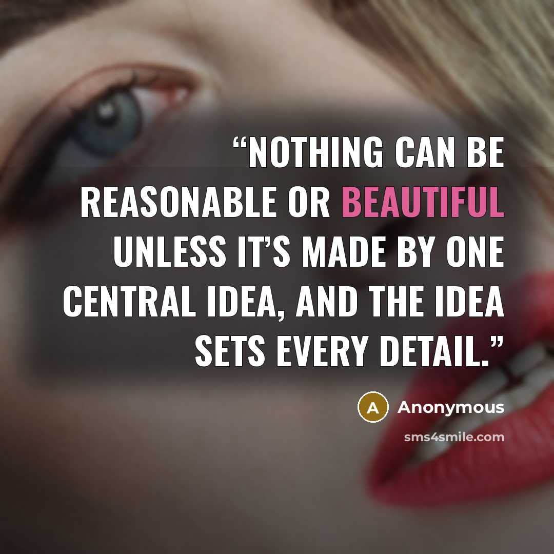 “Nothing can be reasonable or beautiful unless it’s made by one central idea, and the idea sets every detail.” quote by Anonymous