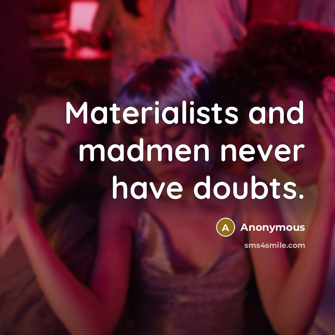 “Materialists and madmen never have doubts.” quote by Anonymous