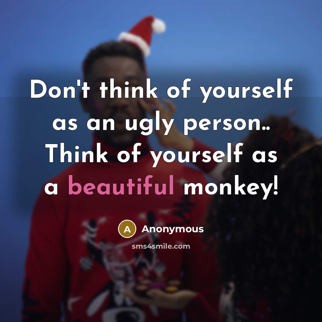 “Don't think of yourself as an ugly person.. Think of yourself as a beautiful monkey!” quote by Anonymous