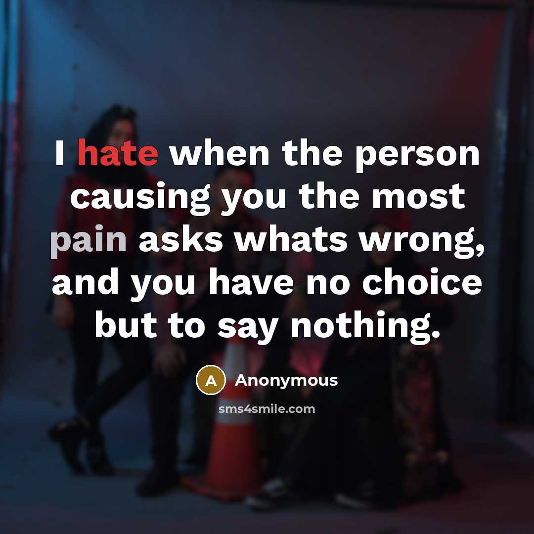 “I hate when the person causing you the most pain asks whats wrong, and you have no choice but to say nothing.” quote by Anonymous