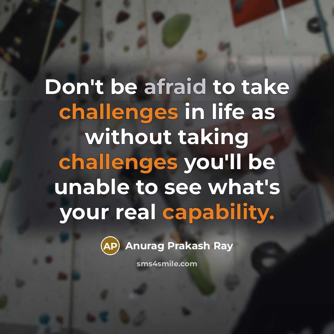 “Don't be afraid to take challenges in life as without taking challenges you'll be unable to see what's your real capability.” quote by Anurag Prakash Ray