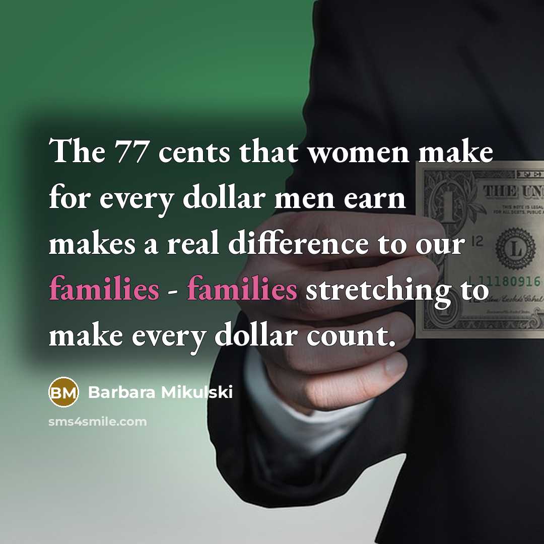 “The 77 cents that women make for every dollar men earn makes a real difference to our families - families stretching to make every dollar count.” quote by Barbara Mikulski