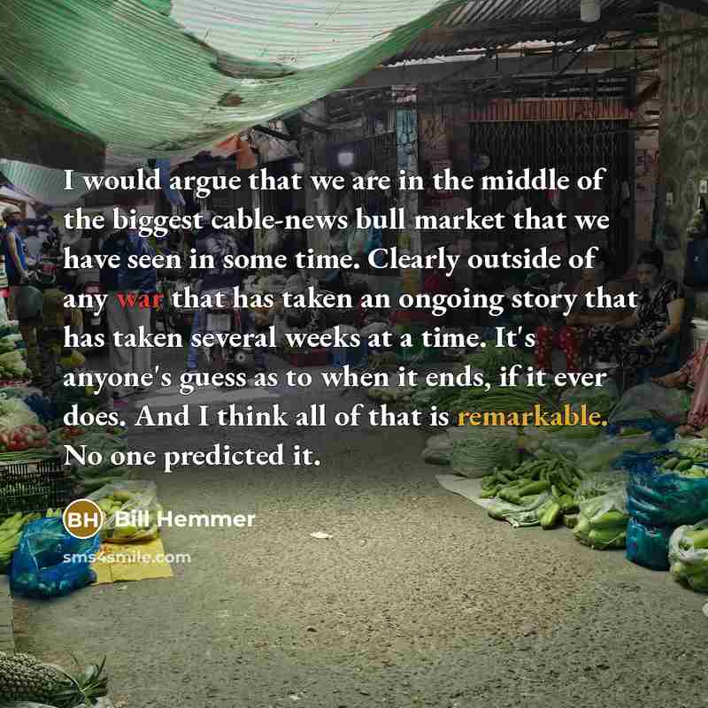“I would argue that we are in the middle of the biggest cable-news bull market that we have seen in some time. Clearly outside of any war that has taken an ongoing story that has taken several weeks at a time. It's anyone's guess as to when it ends, if it ever does. And I think all of that is…” quote by Bill Hemmer