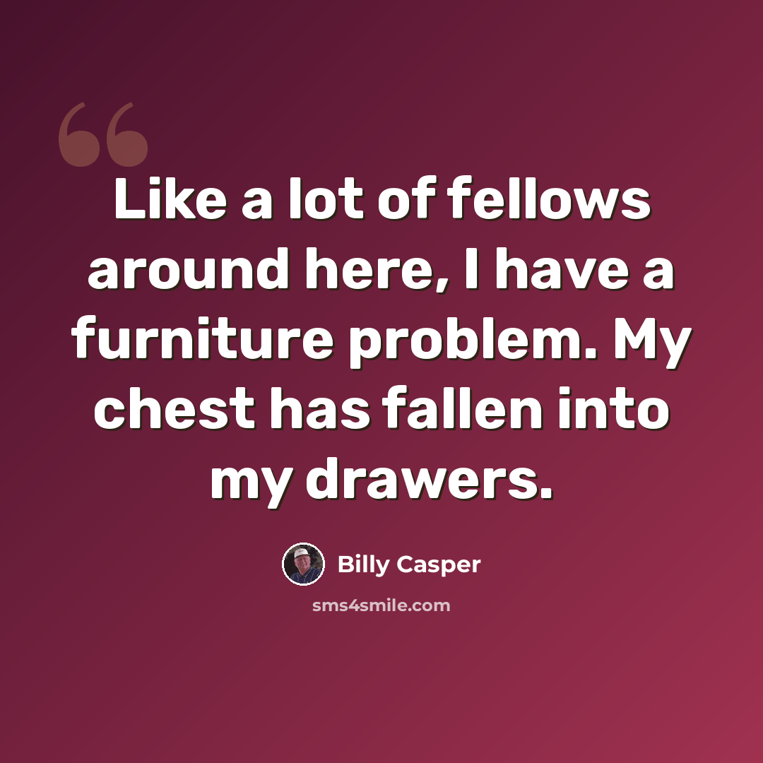 “Like a lot of fellows around here, I have a furniture problem. My chest has fallen into my drawers.” quote by Billy Casper