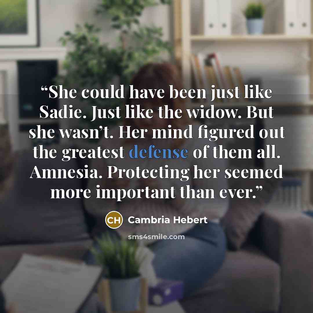 “She could have been just like Sadie. Just like the widow. But she wasn’t. Her mind figured out the greatest defense of them all. Amnesia. Protecting her seemed more important than ever.” quote by Cambria Hebert