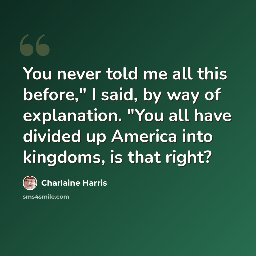 “You never told me all this before," I said, by way of explanation. "You all have divided up America into kingdoms, is that right?” quote by Charlaine Harris