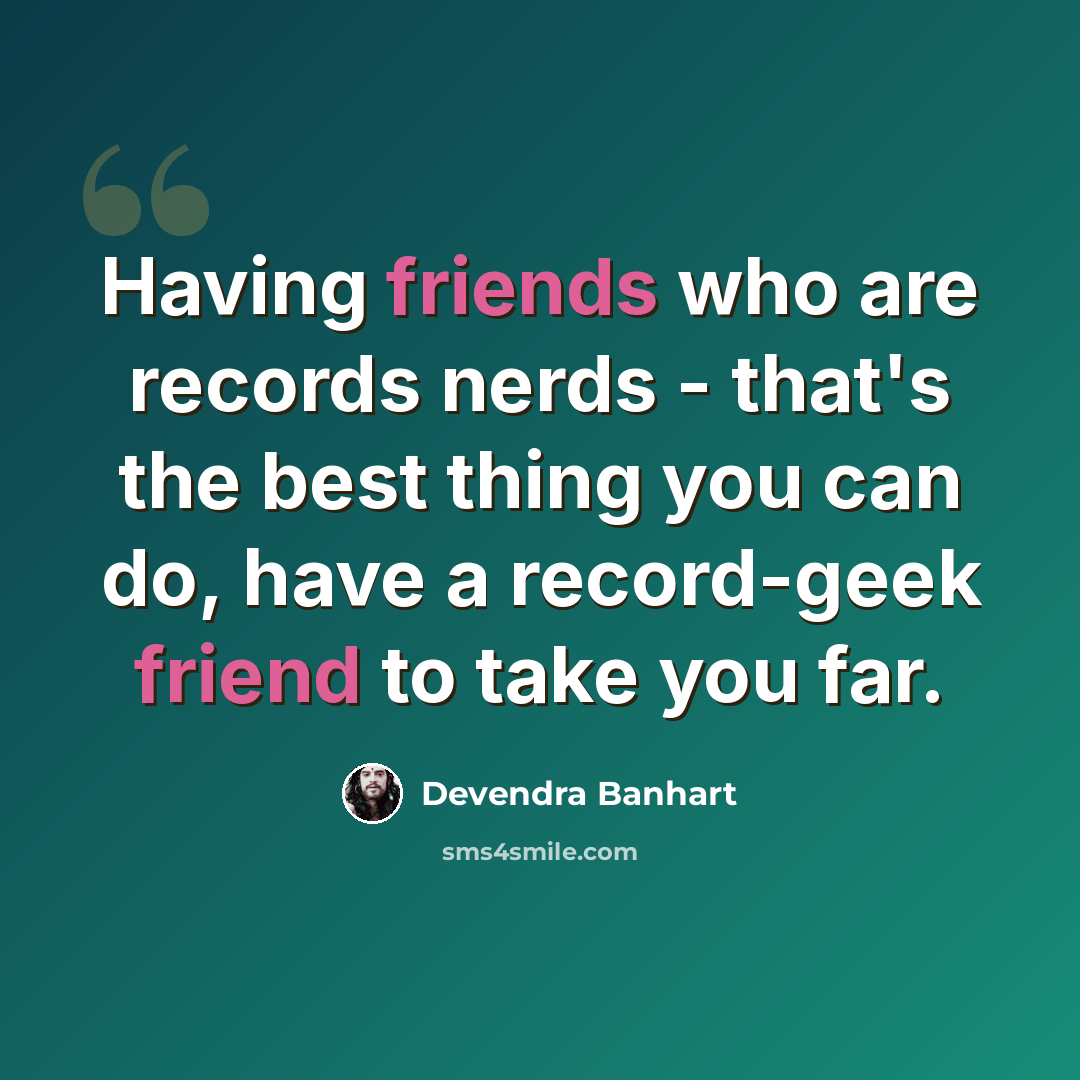 “Having friends who are records nerds - that's the best thing you can do, have a record-geek friend to take you far.” quote by Devendra Banhart