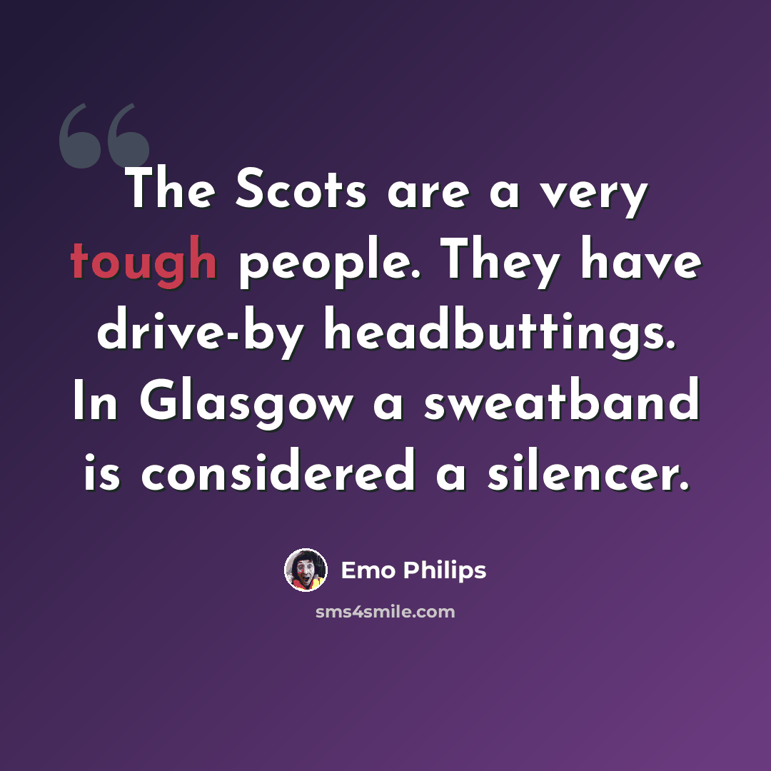 “The Scots are a very tough people. They have drive-by headbuttings. In Glasgow a sweatband is considered a silencer.” quote by Emo Philips