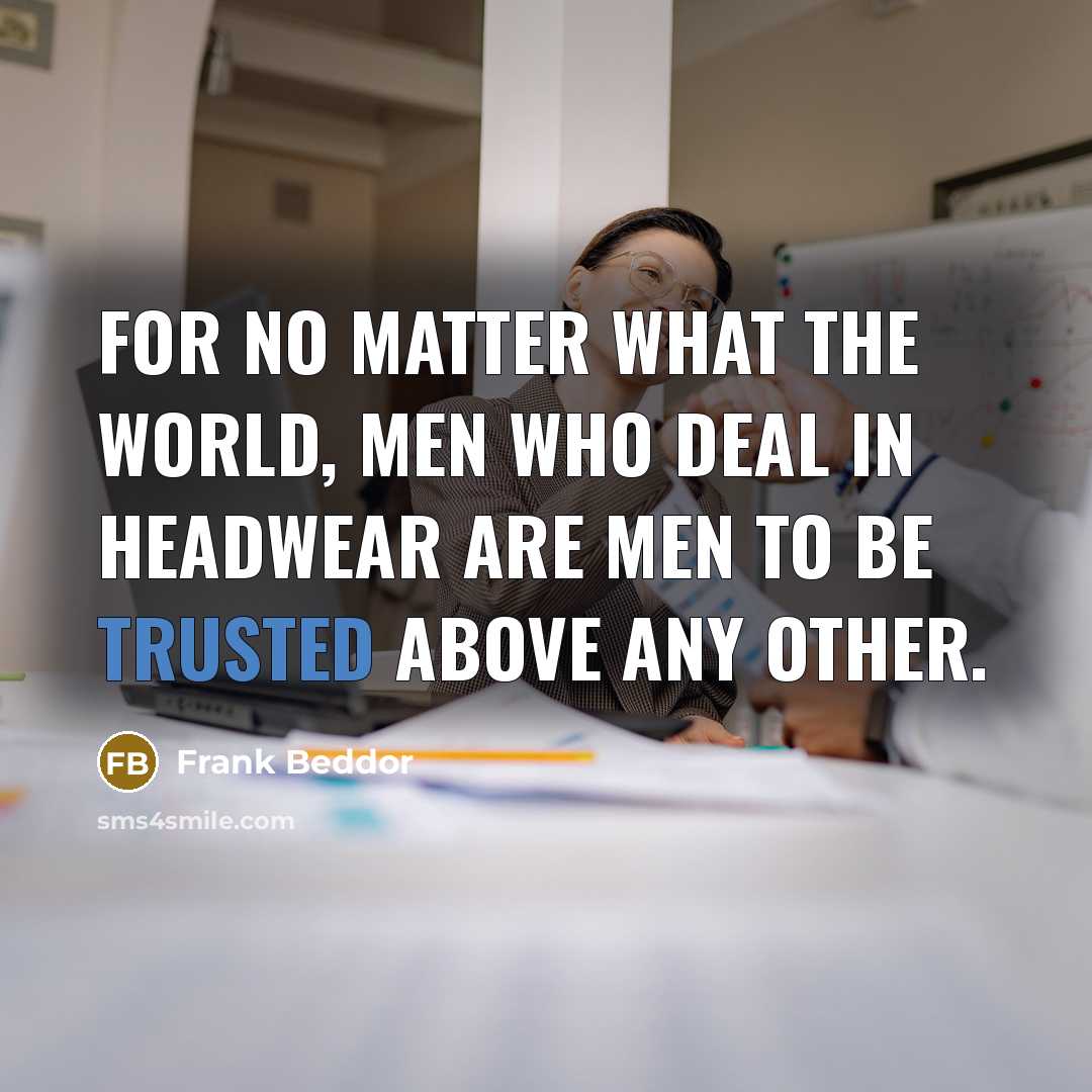 “For no matter what the world, men who deal in headwear are men to be trusted above any other.” quote by Frank Beddor