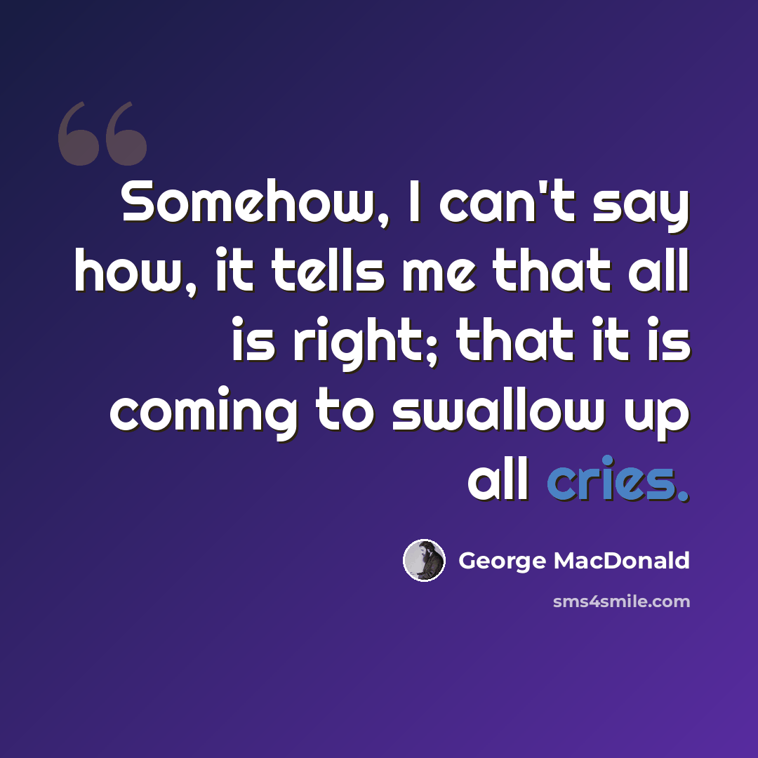 “Somehow, I can't say how, it tells me that all is right; that it is coming to swallow up all cries.” quote by George MacDonald