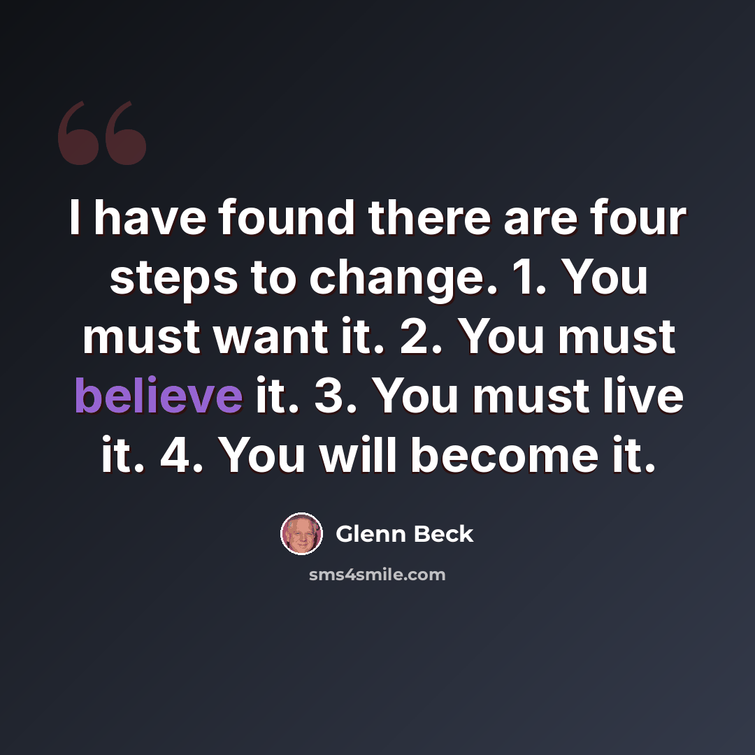“I have found there are four steps to change. 1. You must want it. 2. You must believe it. 3. You must live it. 4. You will become it.” quote by Glenn Beck