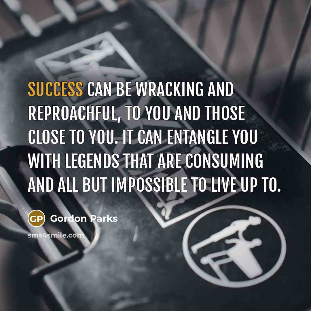 “Success can be wracking and reproachful, to you and those close to you. It can entangle you with legends that are consuming and all but impossible to live up to.” quote by Gordon Parks