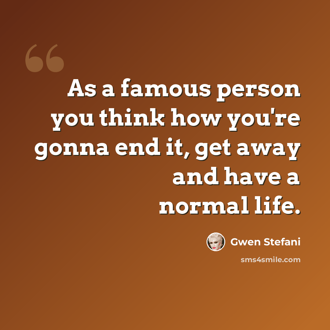 “As a famous person you think how you're gonna end it, get away and have a normal life.” quote by Gwen Stefani