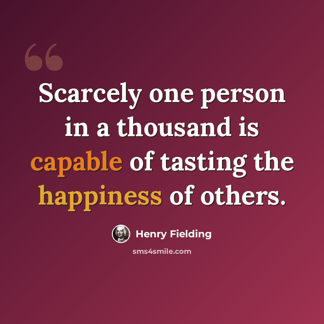 “Scarcely one person in a thousand is capable of tasting the happiness of others.” quote by Henry Fielding