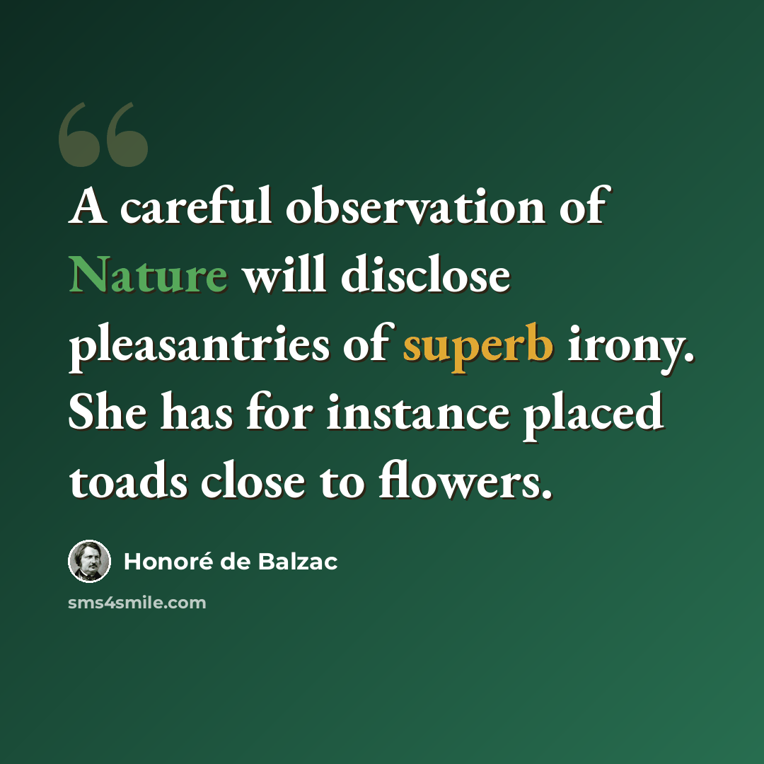“A careful observation of Nature will disclose pleasantries of superb irony. She has for instance placed toads close to flowers.” quote by Honore de Balzac