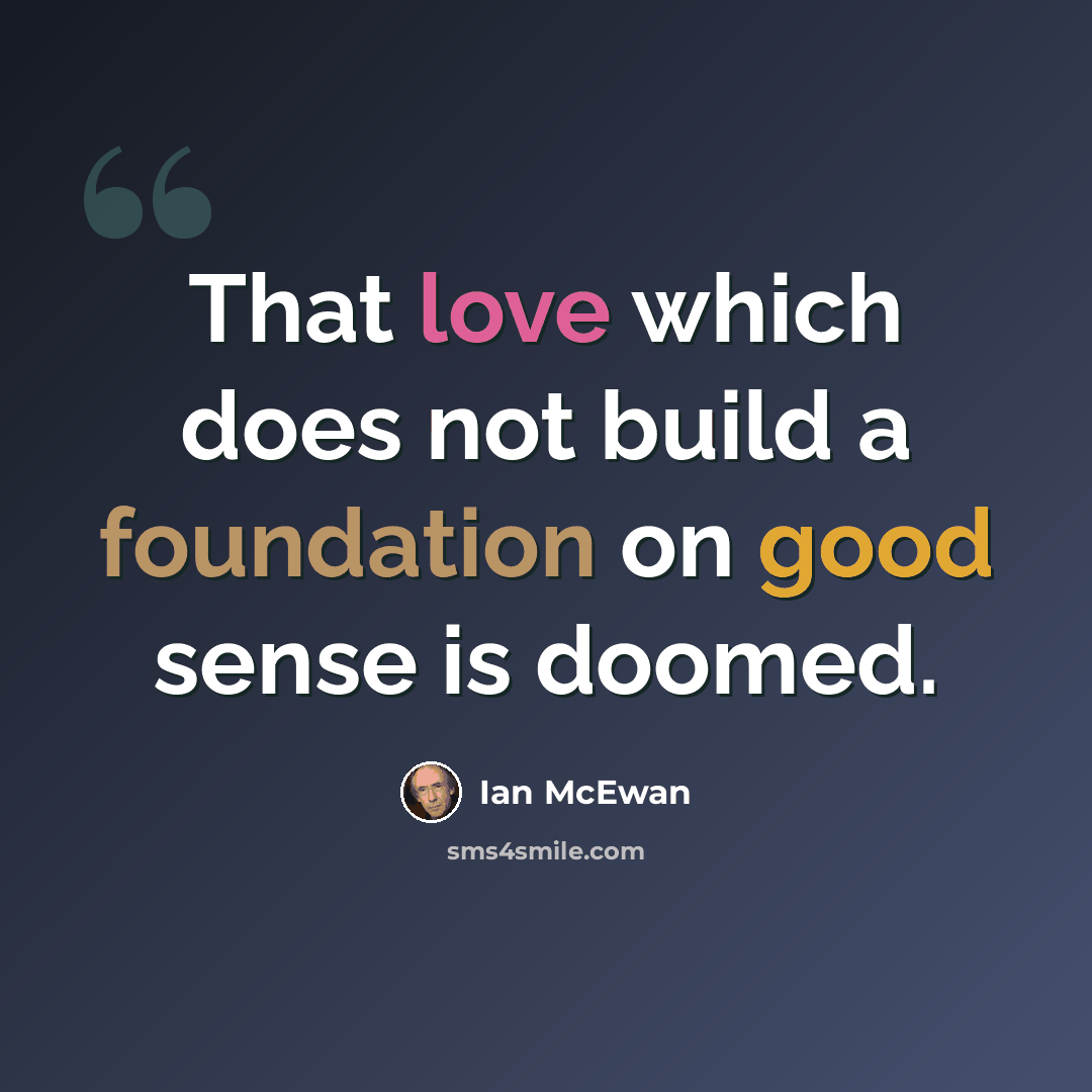 “That love which does not build a foundation on good sense is doomed.” quote by Ian Mcewan