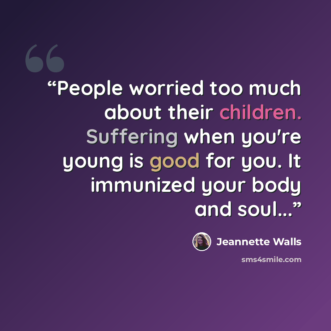 “People worried too much about their children. Suffering when you're young is good for you. It immunized your body and soul...” quote by Jeannette Walls