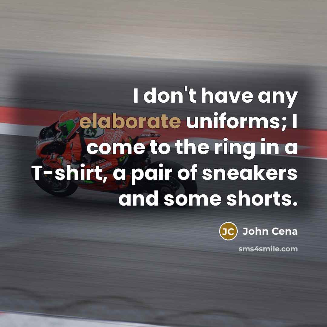 “I don't have any elaborate uniforms; I come to the ring in a T-shirt, a pair of sneakers and some shorts.” quote by John Cena