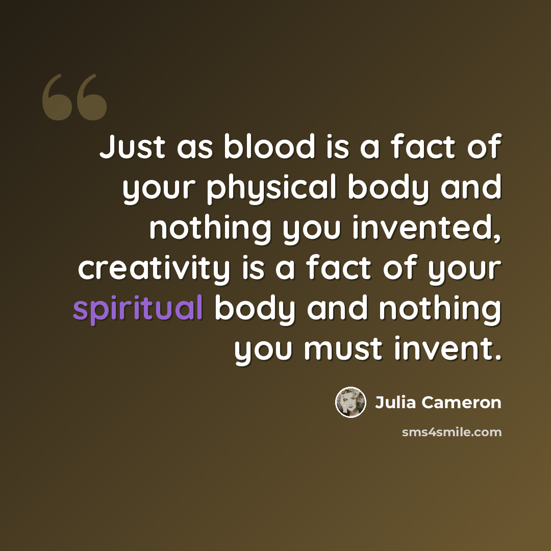 “Just as blood is a fact of your physical body and nothing you invented, creativity is a fact of your spiritual body and nothing you must invent.” quote by Julia Cameron