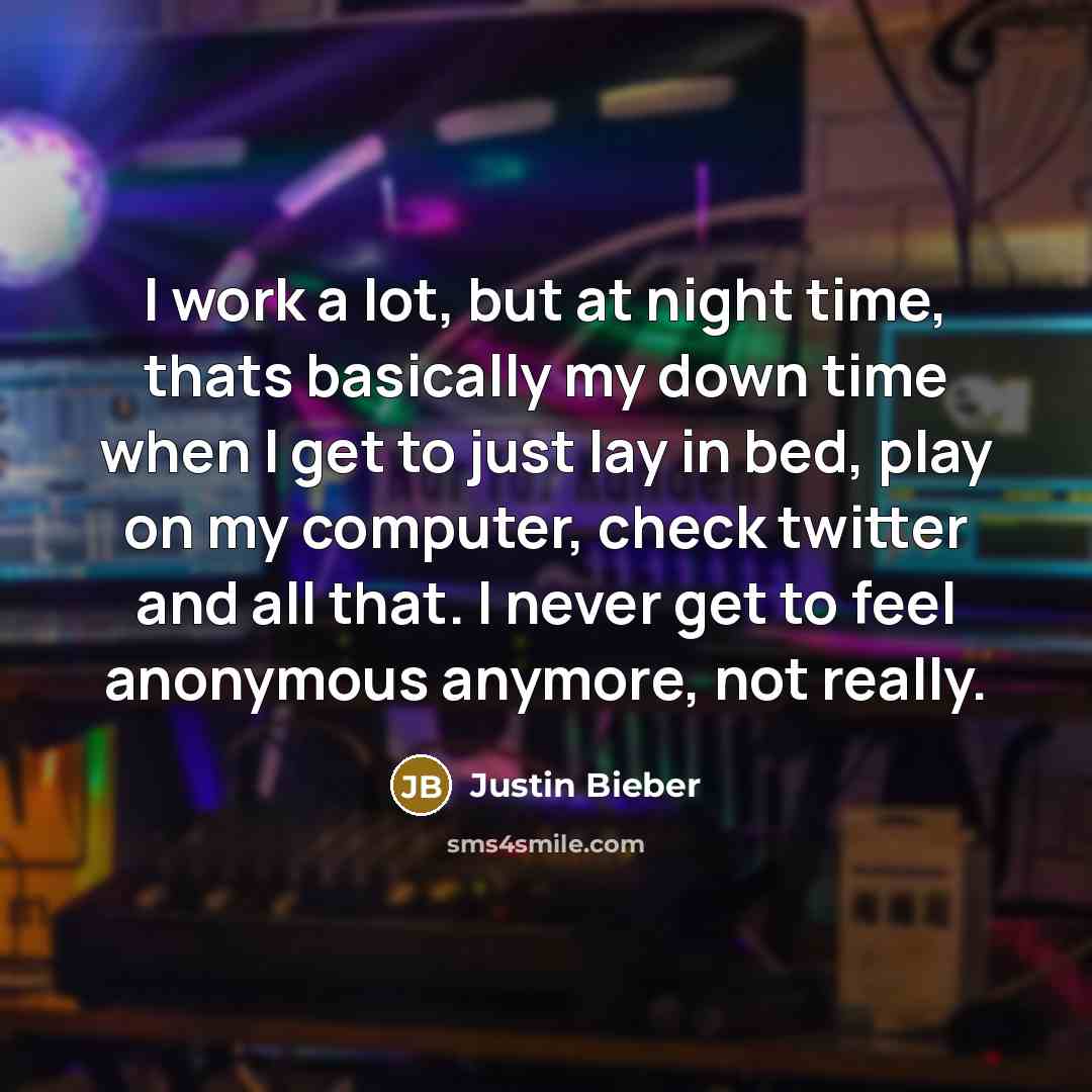 “I work a lot, but at night time, thats basically my down time when I get to just lay in bed, play on my computer, check twitter and all that. I never get to feel anonymous anymore, not really.” quote by Justin Bieber