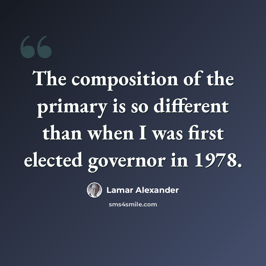 “The composition of the primary is so different than when I was first elected governor in 1978.” quote by Lamar Alexander