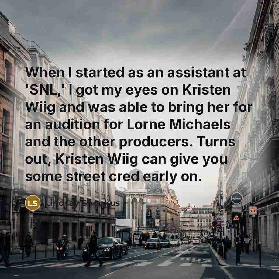 “When I started as an assistant at 'SNL,' I got my eyes on Kristen Wiig and was able to bring her for an audition for Lorne Michaels and the other producers. Turns out, Kristen Wiig can give you some street cred early on.” quote by Lindsay Shookus