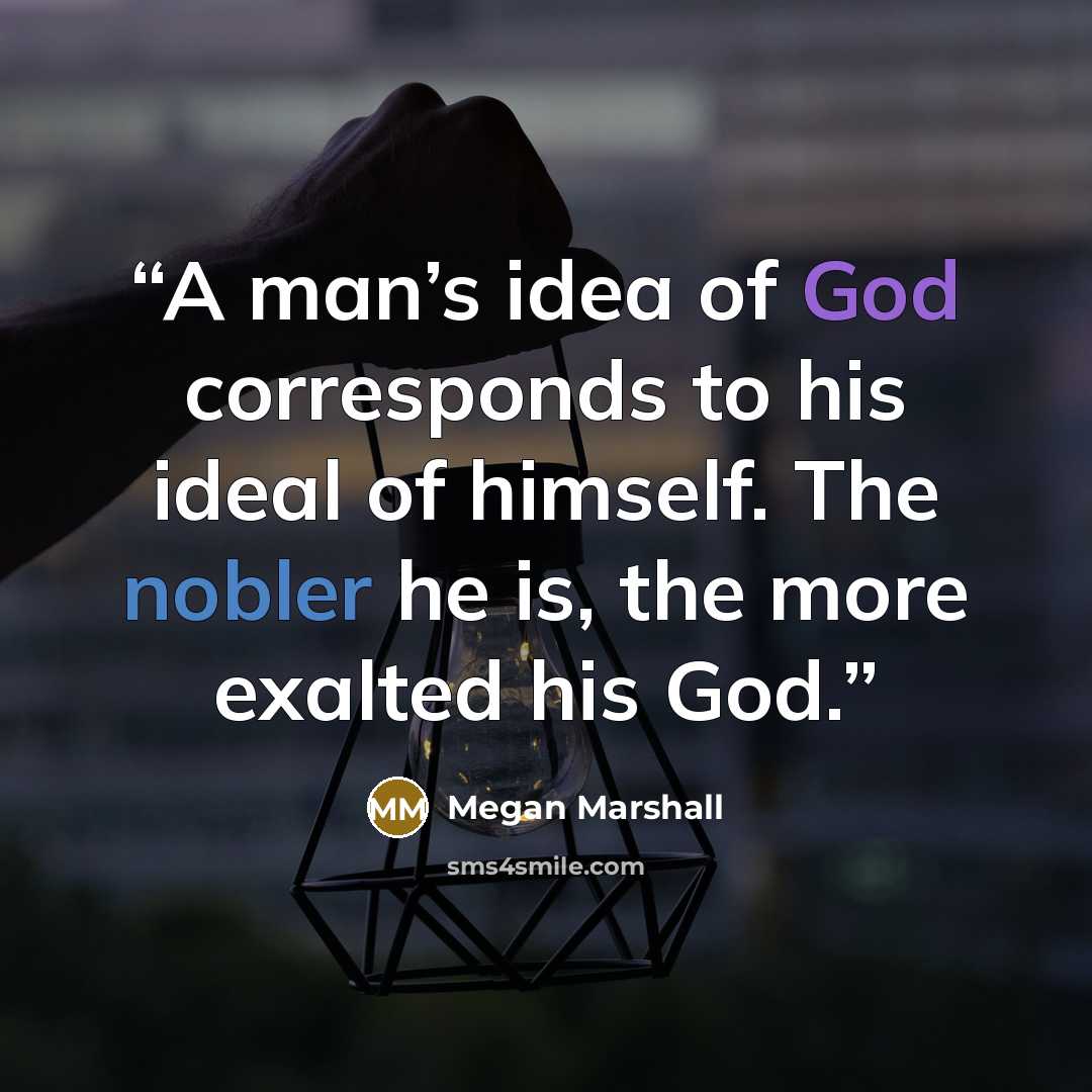 “A man’s idea of God corresponds to his ideal of himself. The nobler he is, the more exalted his God.” quote by Megan Marshall