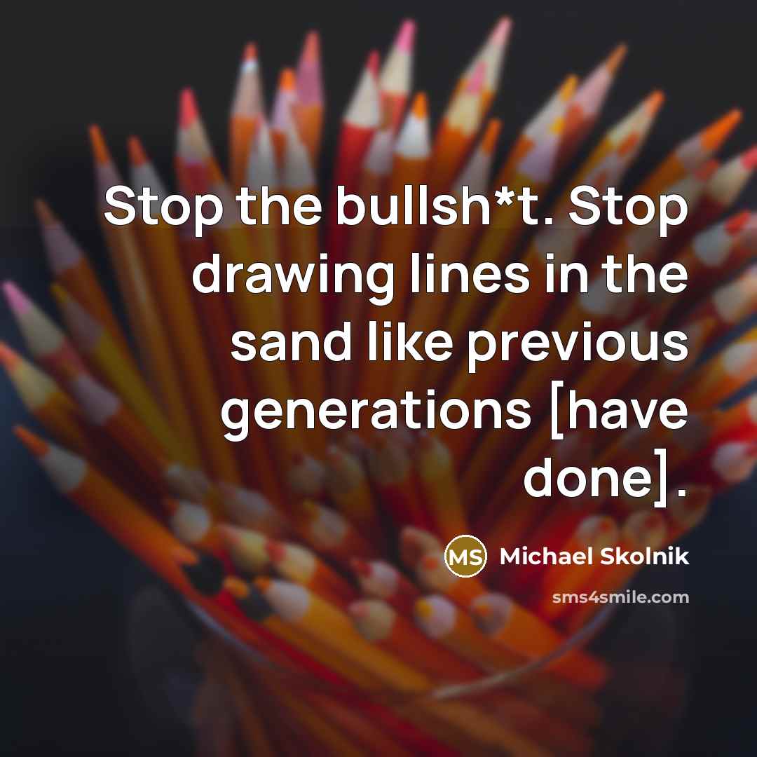 “Stop the bullsh*t. Stop drawing lines in the sand like previous generations [have done].” quote by Michael Skolnik